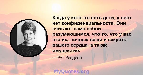 Когда у кого -то есть дети, у него нет конфиденциальности. Они считают само собой разумеющимся, что то, что у вас, это их, личные вещи и секреты вашего сердца, а также имущество.