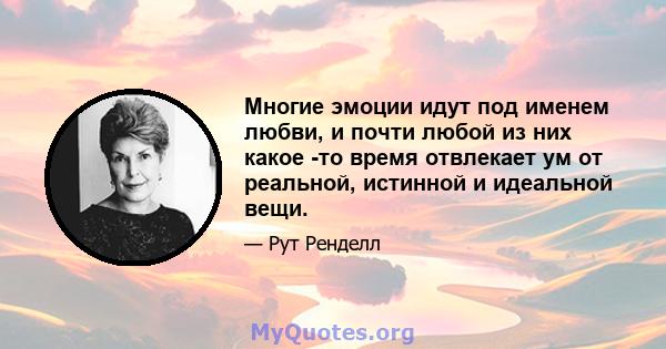 Многие эмоции идут под именем любви, и почти любой из них какое -то время отвлекает ум от реальной, истинной и идеальной вещи.