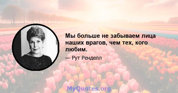 Мы больше не забываем лица наших врагов, чем тех, кого любим.