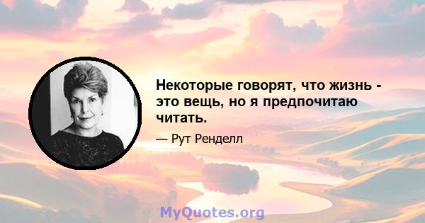 Некоторые говорят, что жизнь - это вещь, но я предпочитаю читать.