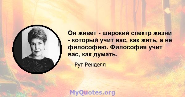 Он живет - широкий спектр жизни - который учит вас, как жить, а не философию. Философия учит вас, как думать.