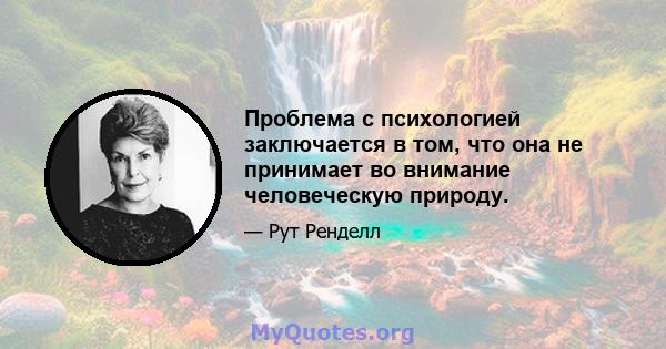 Проблема с психологией заключается в том, что она не принимает во внимание человеческую природу.