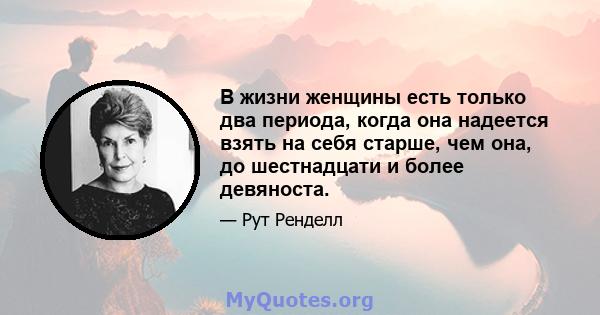 В жизни женщины есть только два периода, когда она надеется взять на себя старше, чем она, до шестнадцати и более девяноста.