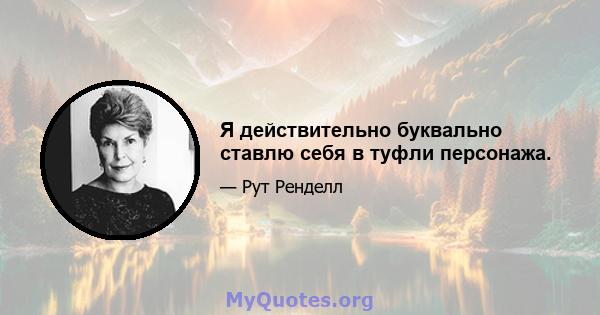 Я действительно буквально ставлю себя в туфли персонажа.