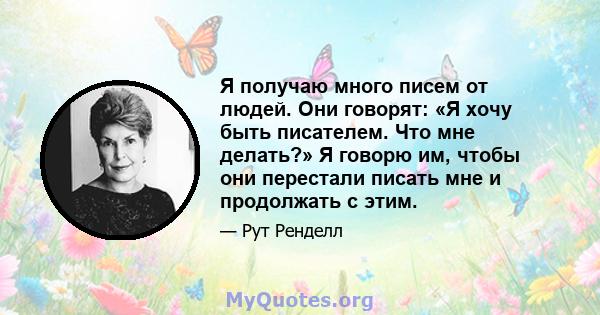 Я получаю много писем от людей. Они говорят: «Я хочу быть писателем. Что мне делать?» Я говорю им, чтобы они перестали писать мне и продолжать с этим.