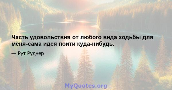 Часть удовольствия от любого вида ходьбы для меня-сама идея пойти куда-нибудь.