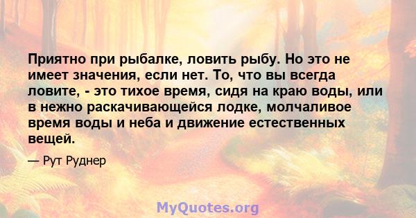 Приятно при рыбалке, ловить рыбу. Но это не имеет значения, если нет. То, что вы всегда ловите, - это тихое время, сидя на краю воды, или в нежно раскачивающейся лодке, молчаливое время воды и неба и движение