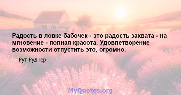 Радость в ловке бабочек - это радость захвата - на мгновение - полная красота. Удовлетворение возможности отпустить это, огромно.