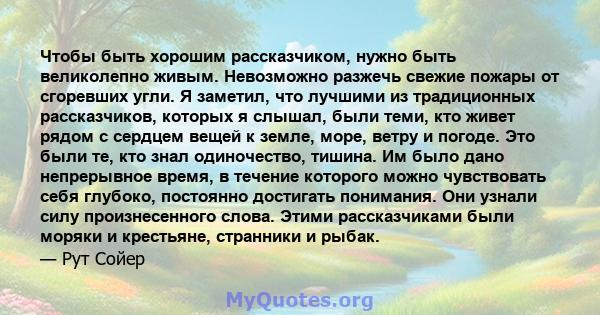 Чтобы быть хорошим рассказчиком, нужно быть великолепно живым. Невозможно разжечь свежие пожары от сгоревших угли. Я заметил, что лучшими из традиционных рассказчиков, которых я слышал, были теми, кто живет рядом с