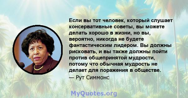 Если вы тот человек, который слушает консервативные советы, вы можете делать хорошо в жизни, но вы, вероятно, никогда не будете фантастическим лидером. Вы должны рисковать, и вы также должны пойти против общепринятой