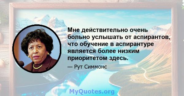 Мне действительно очень больно услышать от аспирантов, что обучение в аспирантуре является более низким приоритетом здесь.