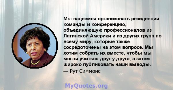 Мы надеемся организовать резиденции команды и конференцию, объединяющую профессионалов из Латинской Америки и из других групп по всему миру, которые также сосредоточены на этом вопросе. Мы хотим собрать их вместе, чтобы 