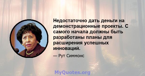 Недостаточно дать деньги на демонстрационные проекты. С самого начала должны быть разработаны планы для расширения успешных инноваций.