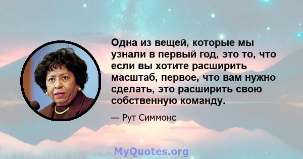 Одна из вещей, которые мы узнали в первый год, это то, что если вы хотите расширить масштаб, первое, что вам нужно сделать, это расширить свою собственную команду.