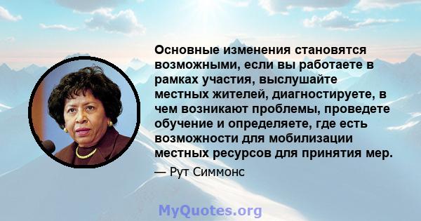 Основные изменения становятся возможными, если вы работаете в рамках участия, выслушайте местных жителей, диагностируете, в чем возникают проблемы, проведете обучение и определяете, где есть возможности для мобилизации