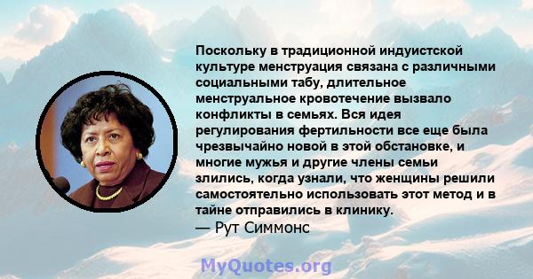 Поскольку в традиционной индуистской культуре менструация связана с различными социальными табу, длительное менструальное кровотечение вызвало конфликты в семьях. Вся идея регулирования фертильности все еще была