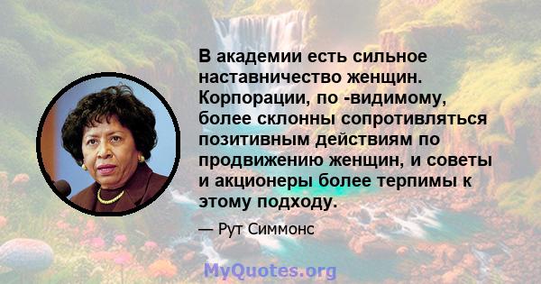 В академии есть сильное наставничество женщин. Корпорации, по -видимому, более склонны сопротивляться позитивным действиям по продвижению женщин, и советы и акционеры более терпимы к этому подходу.