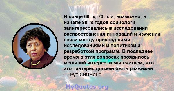 В конце 60 -х, 70 -х и, возможно, в начале 80 -х годов социологи заинтересовались в исследовании распространения инноваций и изучении связи между прикладными исследованиями и политикой и разработкой программ. В