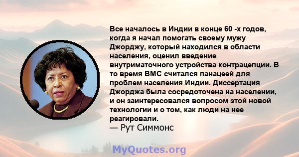 Все началось в Индии в конце 60 -х годов, когда я начал помогать своему мужу Джорджу, который находился в области населения, оценил введение внутриматочного устройства контрацепции. В то время ВМС считался панацеей для