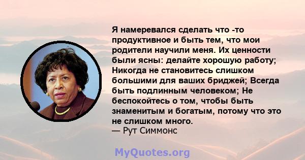 Я намеревался сделать что -то продуктивное и быть тем, что мои родители научили меня. Их ценности были ясны: делайте хорошую работу; Никогда не становитесь слишком большими для ваших бриджей; Всегда быть подлинным