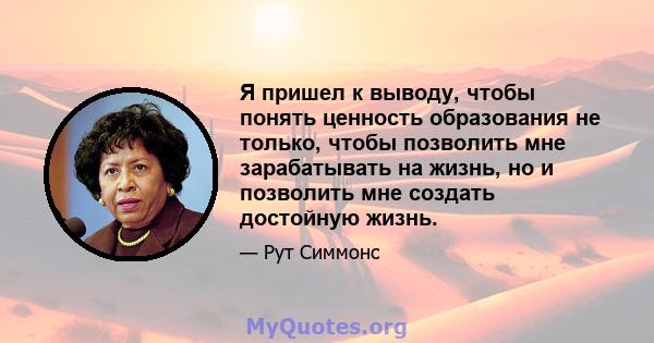 Я пришел к выводу, чтобы понять ценность образования не только, чтобы позволить мне зарабатывать на жизнь, но и позволить мне создать достойную жизнь.