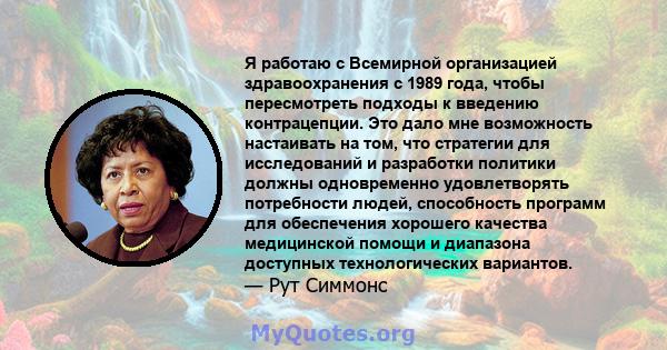 Я работаю с Всемирной организацией здравоохранения с 1989 года, чтобы пересмотреть подходы к введению контрацепции. Это дало мне возможность настаивать на том, что стратегии для исследований и разработки политики должны 