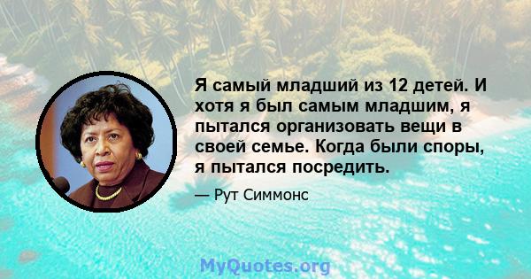 Я самый младший из 12 детей. И хотя я был самым младшим, я пытался организовать вещи в своей семье. Когда были споры, я пытался посредить.