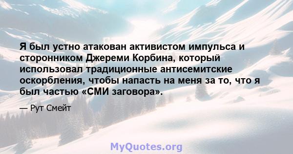 Я был устно атакован активистом импульса и сторонником Джереми Корбина, который использовал традиционные антисемитские оскорбления, чтобы напасть на меня за то, что я был частью «СМИ заговора».