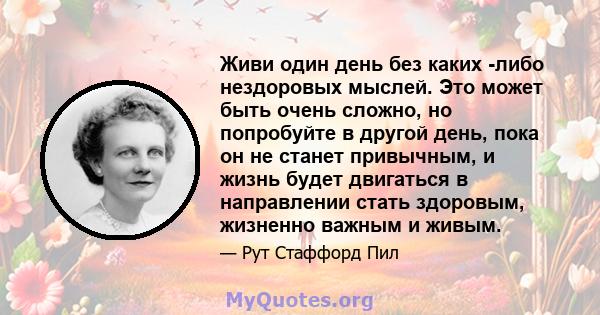 Живи один день без каких -либо нездоровых мыслей. Это может быть очень сложно, но попробуйте в другой день, пока он не станет привычным, и жизнь будет двигаться в направлении стать здоровым, жизненно важным и живым.