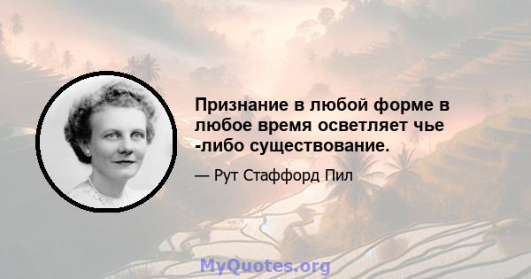 Признание в любой форме в любое время осветляет чье -либо существование.