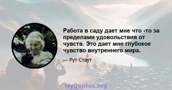 Работа в саду дает мне что -то за пределами удовольствия от чувств. Это дает мне глубокое чувство внутреннего мира.