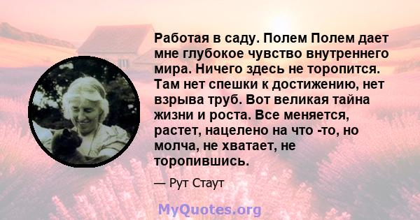 Работая в саду. Полем Полем дает мне глубокое чувство внутреннего мира. Ничего здесь не торопится. Там нет спешки к достижению, нет взрыва труб. Вот великая тайна жизни и роста. Все меняется, растет, нацелено на что