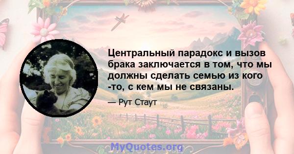 Центральный парадокс и вызов брака заключается в том, что мы должны сделать семью из кого -то, с кем мы не связаны.