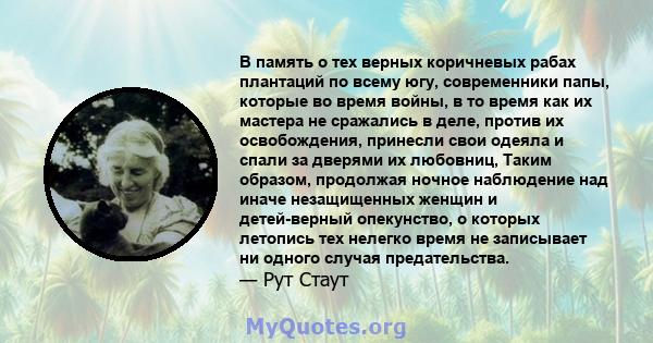 В память о тех верных коричневых рабах плантаций по всему югу, современники папы, которые во время войны, в то время как их мастера не сражались в деле, против их освобождения, принесли свои одеяла и спали за дверями их 