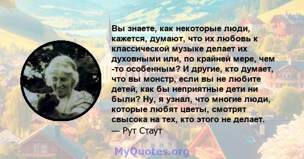 Вы знаете, как некоторые люди, кажется, думают, что их любовь к классической музыке делает их духовными или, по крайней мере, чем -то особенным? И другие, кто думает, что вы монстр, если вы не любите детей, как бы