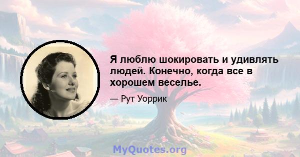 Я люблю шокировать и удивлять людей. Конечно, когда все в хорошем веселье.