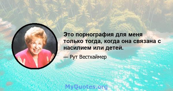 Это порнография для меня только тогда, когда она связана с насилием или детей.