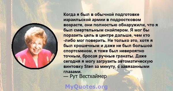 Когда я был в обычной подготовке израильской армии в подростковом возрасте, они полностью обнаружили, что я был смертельным снайпером. Я мог бы поразить цель в центре дальше, чем кто -либо мог поверить. Не только это,