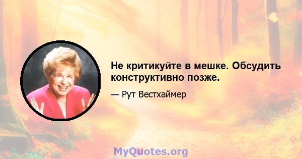 Не критикуйте в мешке. Обсудить конструктивно позже.