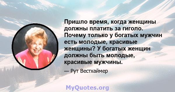 Пришло время, когда женщины должны платить за гиголо. Почему только у богатых мужчин есть молодые, красивые женщины? У богатых женщин должны быть молодые, красивые мужчины.