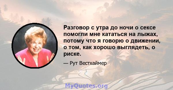 Разговор с утра до ночи о сексе помогли мне кататься на лыжах, потому что я говорю о движении, о том, как хорошо выглядеть, о риске.