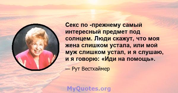 Секс по -прежнему самый интересный предмет под солнцем. Люди скажут, что моя жена слишком устала, или мой муж слишком устал, и я слушаю, и я говорю: «Иди на помощь».