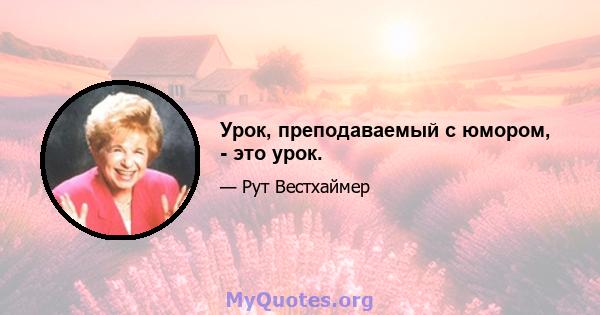 Урок, преподаваемый с юмором, - это урок.