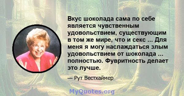 Вкус шоколада сама по себе является чувственным удовольствием, существующим в том же мире, что и секс ... Для меня я могу наслаждаться злым удовольствием от шоколада ... полностью. Фувритность делает это лучше.