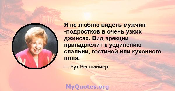 Я не люблю видеть мужчин -подростков в очень узких джинсах. Вид эрекции принадлежит к уединению спальни, гостиной или кухонного пола.