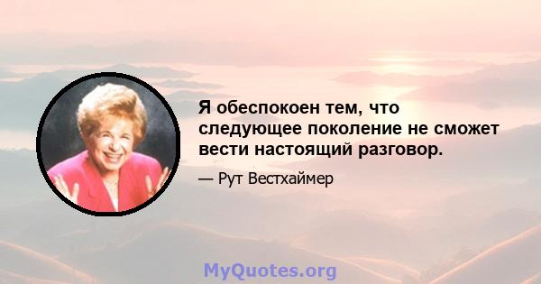 Я обеспокоен тем, что следующее поколение не сможет вести настоящий разговор.