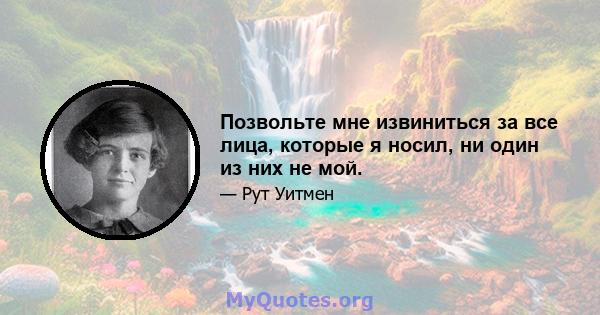 Позвольте мне извиниться за все лица, которые я носил, ни один из них не мой.