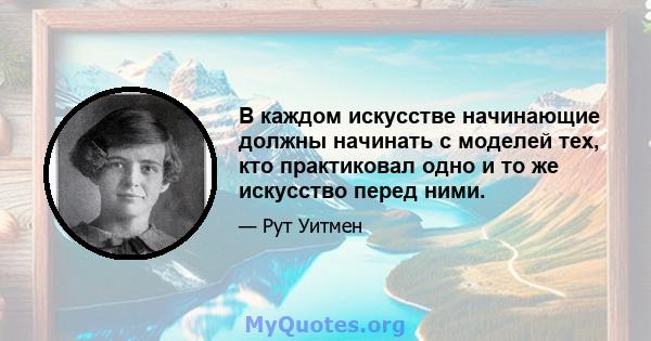 В каждом искусстве начинающие должны начинать с моделей тех, кто практиковал одно и то же искусство перед ними.