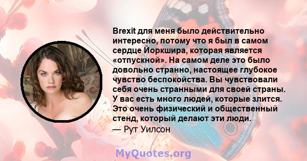 Brexit для меня было действительно интересно, потому что я был в самом сердце Йоркшира, которая является «отпускной». На самом деле это было довольно странно, настоящее глубокое чувство беспокойства. Вы чувствовали себя 