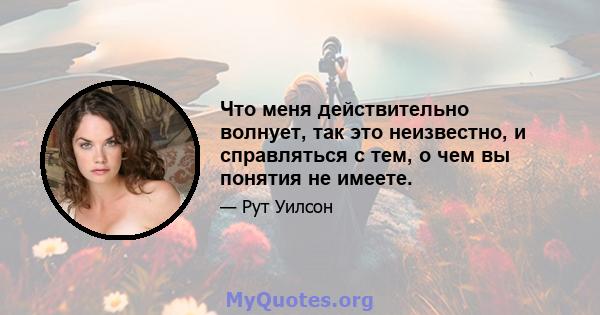 Что меня действительно волнует, так это неизвестно, и справляться с тем, о чем вы понятия не имеете.